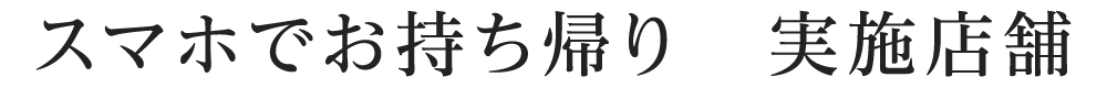 スマホでお持ち帰り　実施店舗