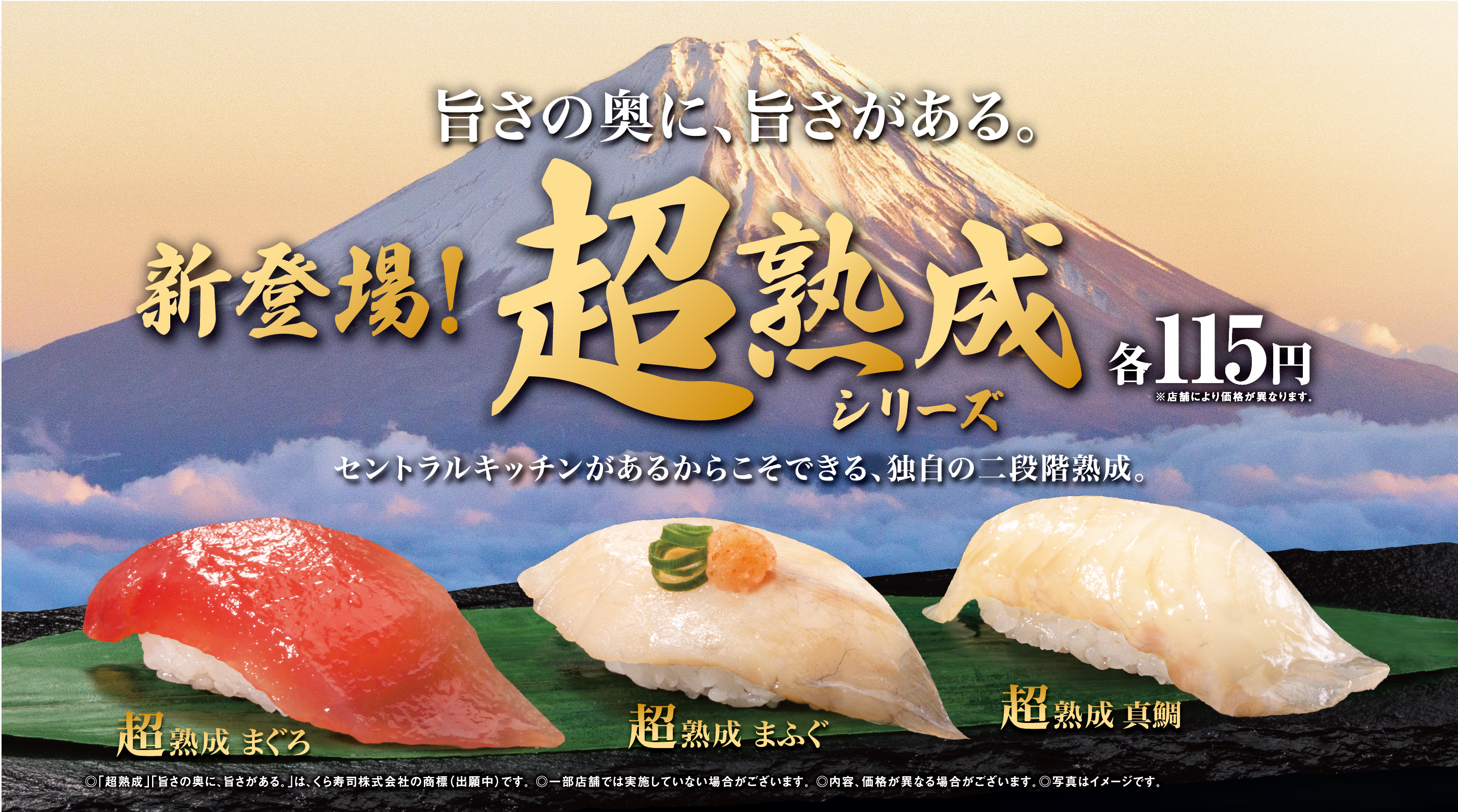 旨さの奥に、旨さがある。 新登場！超熟成シリーズ 各115円 ※店舗により価格が異なります。セントラルキッチンがあるからこそできる、独自の二段階熟成。超熟成 まぐろ 超熟成 まふぐ 超熟成 真鯛  ◎「超熟成」「旨さの奥に、旨さがある。」は、くら寿司株式会社の商標（出願中）です。 ◎一部店舗では実施していない場合がございます。 ◎内容、価格が異なる場合がございます。◎写真はイメージです。 