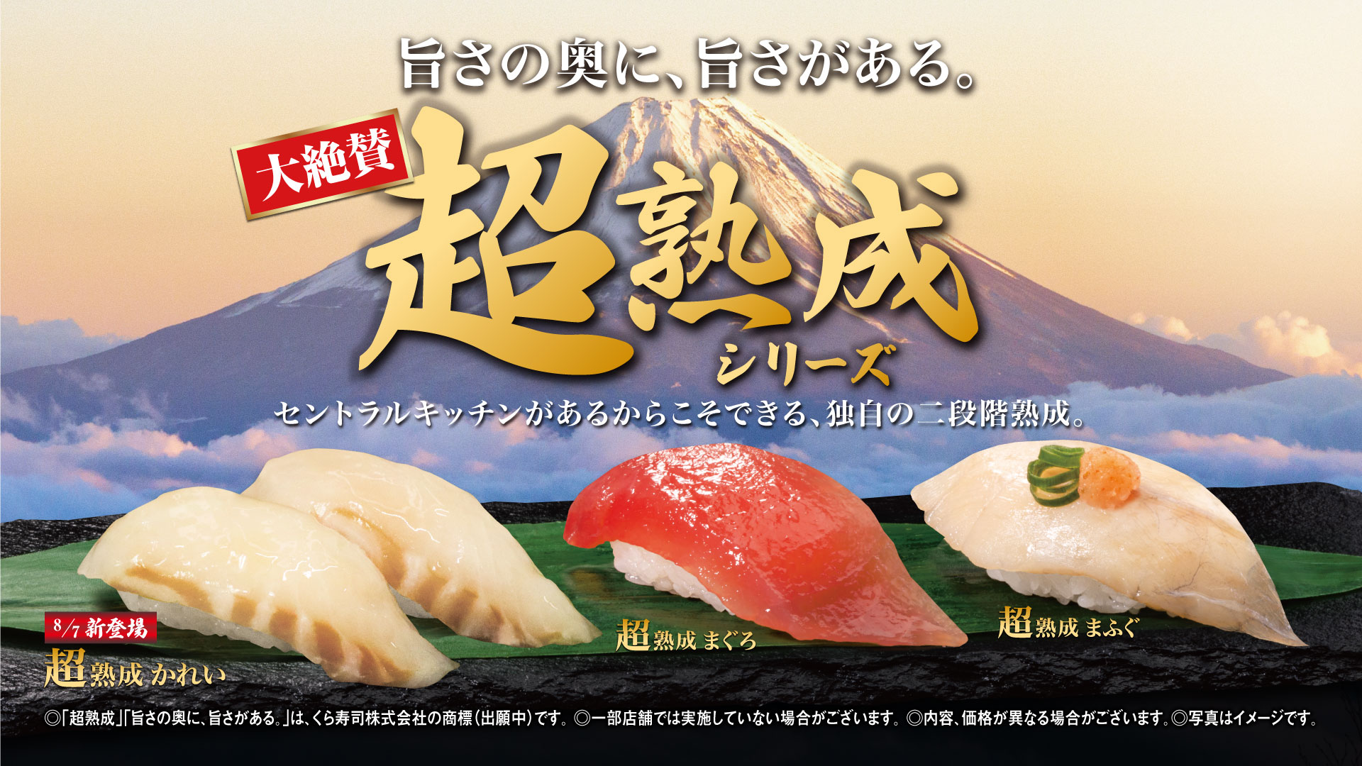 旨さの奥に、旨さがある。大絶賛超熟成シリーズセントラルキッチンがあるからこそできる、独自の二段階熟成。8/7 新登場超熟成 かれい超熟成 まぐろ超熟成 まふぐ◎「超熟成」「旨さの奥に、旨さがある。」は、くら寿司株式会社の商標（出願中）です。◎一部店舗では実施していない場合がございます。◎内容、価格が異なる場合がございます。◎写真はイメージです。