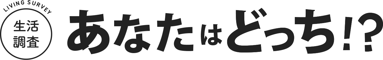 生活調査　あなたはどっち！？