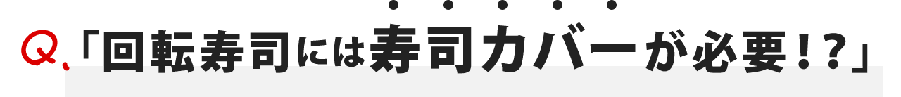 「回転寿司には寿司カバーが必要！？」