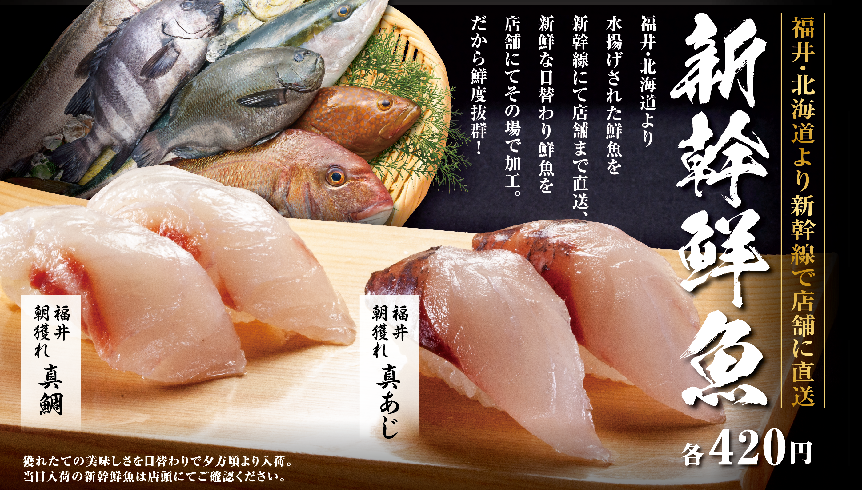 福井・北海道より新幹線で店舗に直送 新幹鮮魚 各420円 福井・北海道より 水揚げされた鮮魚を 新幹線にて店舗まで直送、新鮮な日替わり鮮魚を店舗にてその場で加工。だから鮮度抜群！ 福井 朝獲れ 真あじ 福井 朝獲れ 真鯛