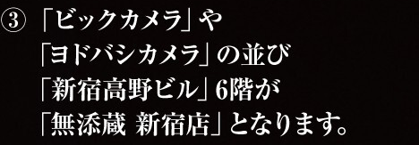 ③「ビックカメラ」や「ヨドバシカメラ」の並び「新宿高野ビル」6階が「無添蔵 新宿店」となります。