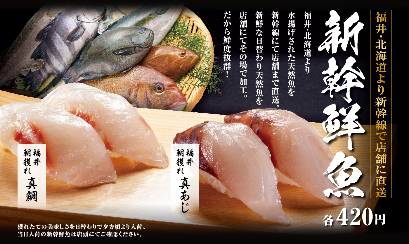 福井・北海道より新幹線で店舗に直送 新幹鮮魚 各420円 福井・北海道より水揚げされた天然魚を新幹線にて店舗まで直送、新鮮な日替わり天然魚を店舗にてその場で加工。だから鮮度抜群！福井 朝獲れ 真あじ 福井 朝獲れ 真鯛 獲れたての美味しさを日替わりで夕方頃より入荷。当日入荷の新幹鮮魚は店頭にてご確認ください。