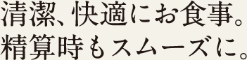 清潔、快適にお食事。精算時もスムーズに。