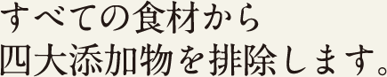 すべての食材から四大添加物を排除します。