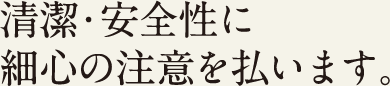 清潔・安全性に細心の注意を払います。