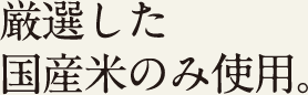 厳選した国産米のみ使用。