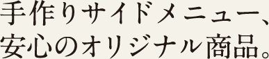 手作りサイドメニュー、安心のオリジナル商品。