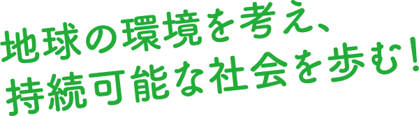 地球の環境を考え、持続可能な社会を歩む！