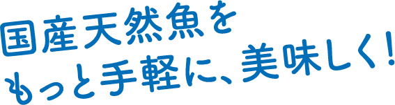 国産天然魚をもっと手軽に、美味しく！