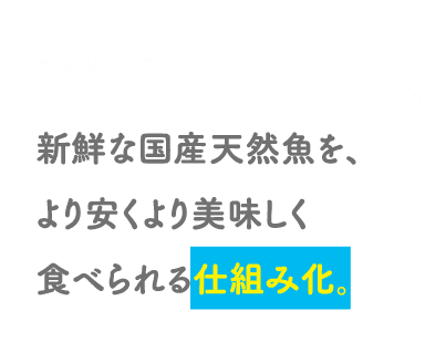 POINT03 新鮮な国産天然魚を、より安くより美味しく食べられる仕組み化。