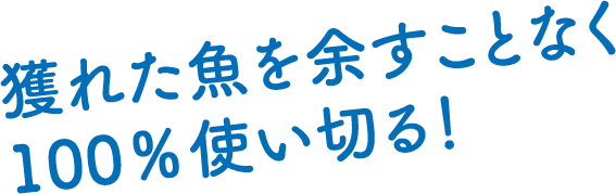 獲れた魚を余すことなく100％使い切る！