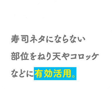 POINT01 寿司ネタにならない部位をねり天やコロッケなどに有効活用。