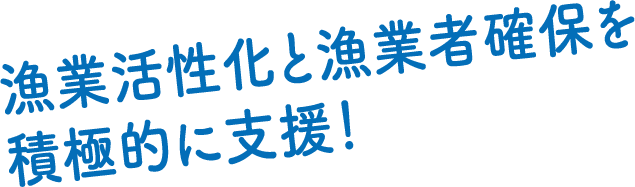 漁業活性化と漁業者確保を積極的に支援！