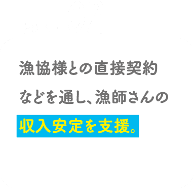 POINT02 漁協様との直接契約などを通し、漁師さんの収入安定を支援