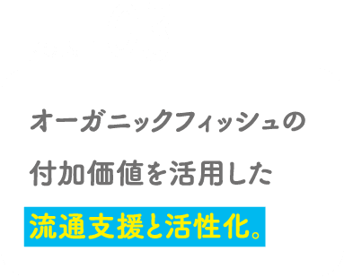 POINT03 オーガニックフィッシュの付加価値を活用した流通支援と活性化。