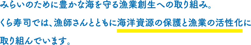 みらいのために豊かな海を守る漁業創生への取り組み。くら寿司では、漁師さんとともに海洋資源の保護と漁業の活性化に取り組んでいます。