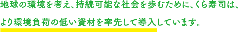 地球の環境を考え、持続可能な社会を歩むために、くら寿司は、より環境負荷の低い資材を率先して導入しています。