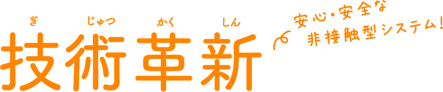 技術革新　安心・安全な非接触型システム！