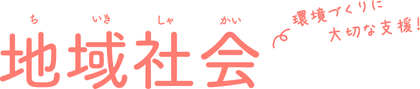 地域社会　環境づくりに大切な支援！