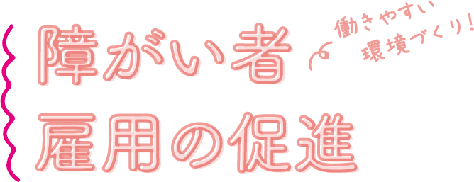 働きやすい環境づくり！ 障がい者雇用の促進