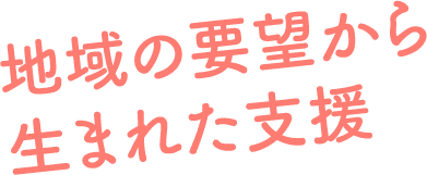 地域の要望から生まれた支援