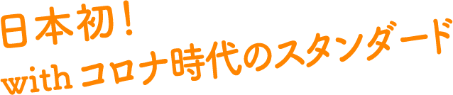 日本初！with コロナ時代のスタンダード