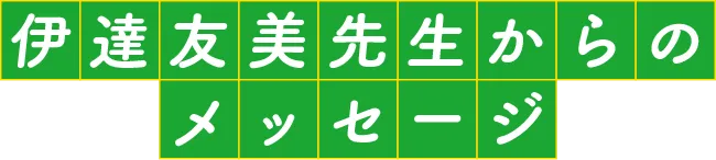伊達友美先生からのメッセージ