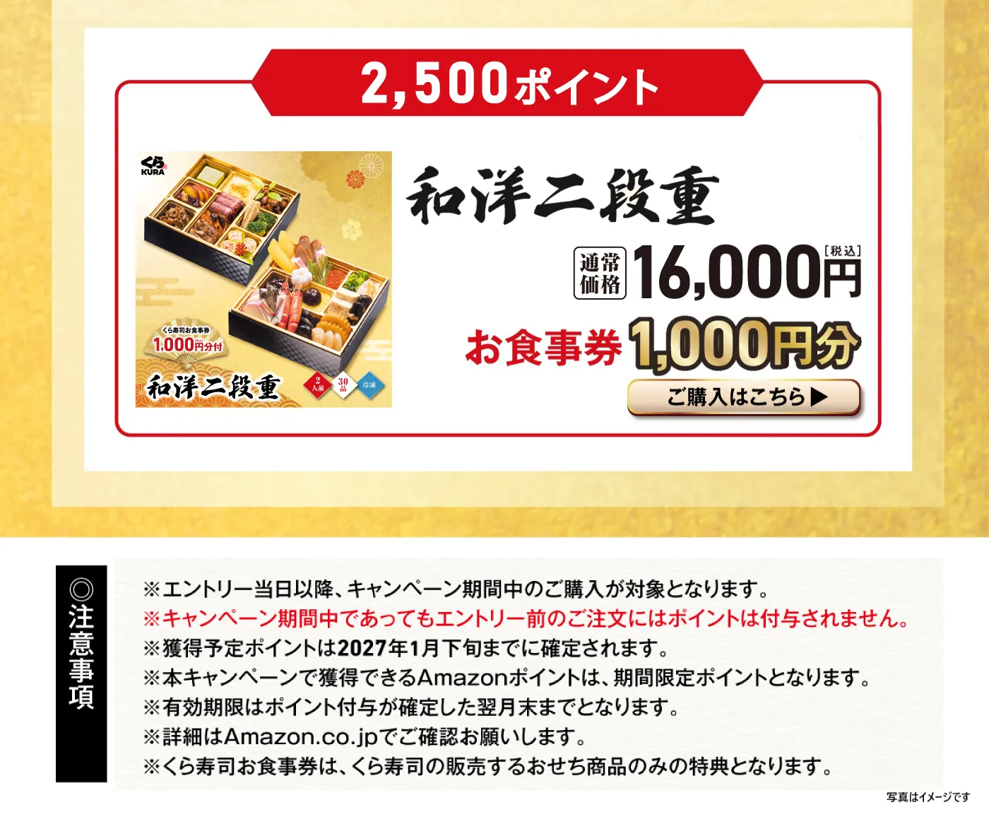 ［2,500ポイント］「和洋二段重」通常価格 16,000円（税込） お食事券 1,000円分　［注意事項］※エントリー当日以降、キャンペーン期間中のご購入が対象となります。※キャンペーン期間中であってもエントリー前のご注文にはポイントは付与されません。※獲得予定ポイントは2027年1月下旬までに確定されます。※本キャンペーンで獲得できるAmazonポイントは、期間限定ポイントとなります。※有効期限はポイント付与が確定した翌月末までとなります。※詳細はAmazon.co.jpでご確認お願いします。※くら寿司お食事券は、くら寿司の販売するおせち商品のみの特典となります。　写真はイメージです