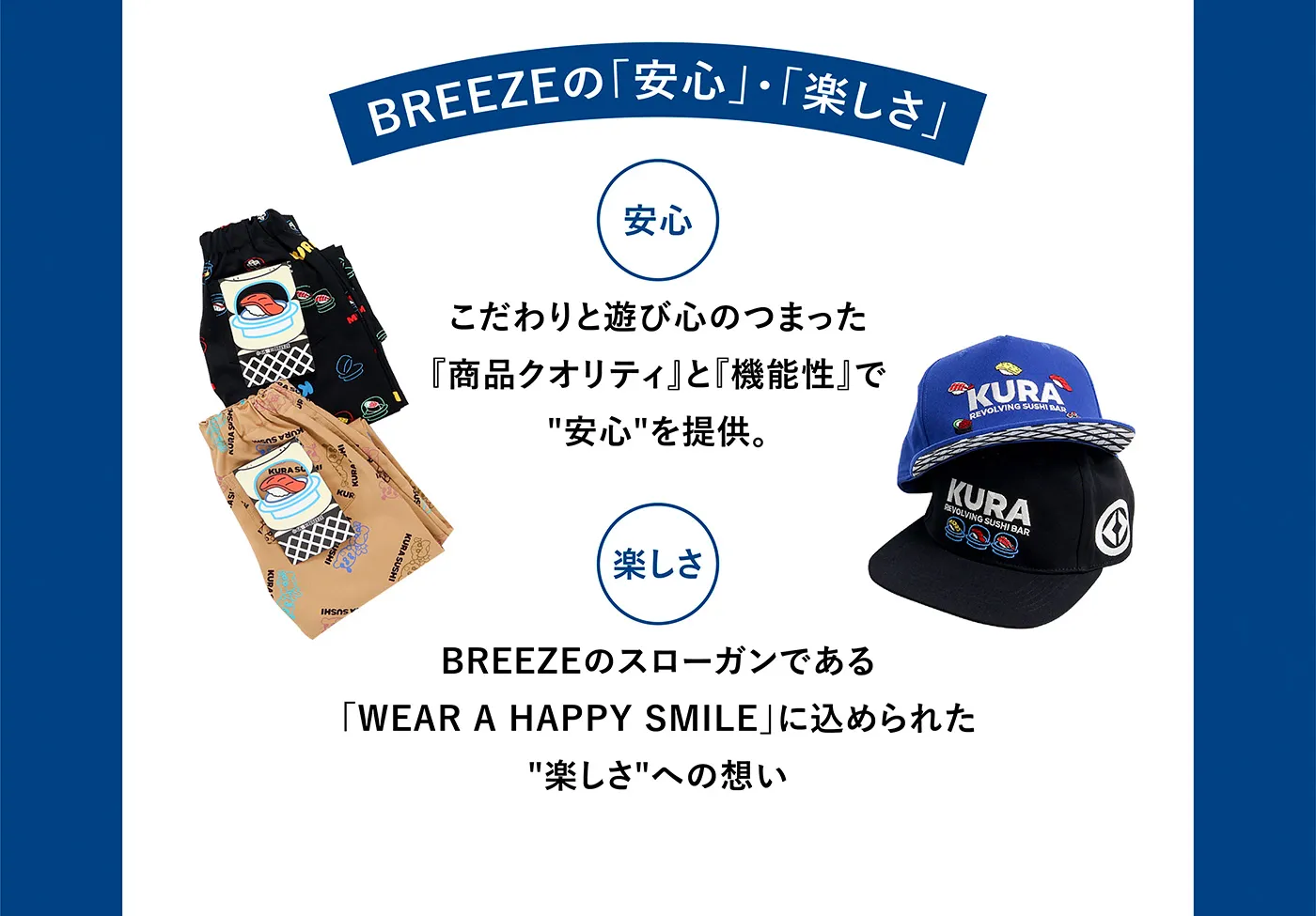 BREEZEの「安心」・「楽しさ！［安心］こだわりと遊び心のつまった『商品クオリティ』と『機能性』で「安心」を提供。［楽しさ］BREEZEのスローガンである「WEAR A HAPPY SMILE」に込められた「楽しさ」への想い