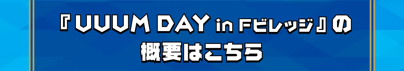 『UUUM DAY inFビレッジ』の概要はこちら