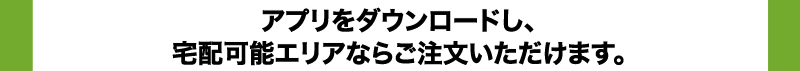 アプリをダウンロードし、宅配可能エリアならご注文いただけます。